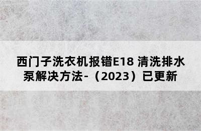 西门子洗衣机报错E18 清洗排水泵解决方法-（2023）已更新